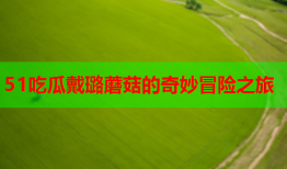 51吃瓜戴璐蘑菇的奇妙冒险之旅