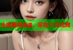 全网黑料速递，尽在51吃瓜网