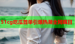 51cg吃瓜首单引爆热潮全网瞩目