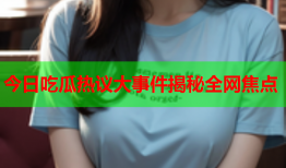 今日吃瓜热议大事件揭秘全网焦点