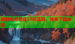 新鲜热点尽在51吃瓜网，快来下载体验
