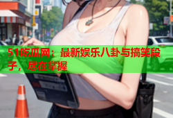 51吃瓜网：最新娱乐八卦与搞笑段子，尽在掌握