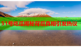 51号吃瓜揭秘背后真相引发热议