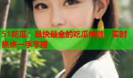 51吃瓜：最快最全的吃瓜神器，实时热点一手掌握