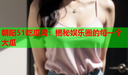 朝阳51吃瓜网：揭秘娱乐圈的每一个大瓜