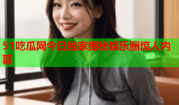 51吃瓜网今日独家揭秘娱乐圈惊人内幕