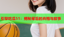 引擎吃瓜51：揭秘背后的真相与故事