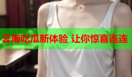 云南吃瓜新体验 让你惊喜连连