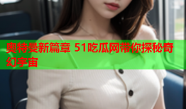 奥特曼新篇章 51吃瓜网带你探秘奇幻宇宙