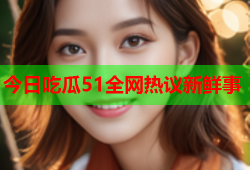 今日吃瓜51全网热议新鲜事