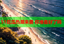 51吃瓜热潮来袭 你准备好了吗