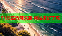 51吃瓜热潮来袭 你准备好了吗
