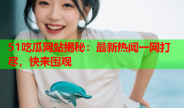 51吃瓜网站揭秘：最新热闻一网打尽，快来围观
