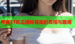 夸克51吃瓜揭秘背后的真相与趣闻