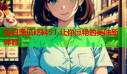 每日黑瓜吃料51 让你惊艳的美味新体验