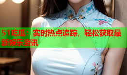 51吃瓜：实时热点追踪，轻松获取最新娱乐资讯