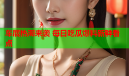 车展热潮来袭 每日吃瓜爆料新鲜看点