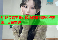 51吃瓜霸王兽：轻松获取最新热点资讯，尽在掌握