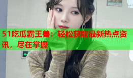 51吃瓜霸王兽：轻松获取最新热点资讯，尽在掌握