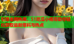 引爆全网热潮，51吃瓜小杨哥助你轻松获取最新爆料与热点