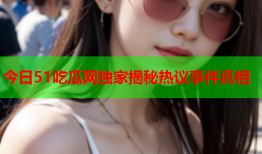 今日51吃瓜网独家揭秘热议事件真相