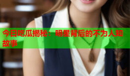 今日吃瓜揭秘：明星背后的不为人知故事