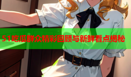 51吃瓜群众精彩回顾与新鲜看点揭秘