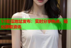 51吃瓜地址发布：实时分享热点，轻松获取资讯