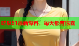 吃瓜51最新爆料，每天都有惊喜