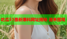 吃瓜51最新爆料网址揭秘 速来围观