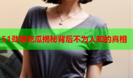 51劲爆吃瓜揭秘背后不为人知的真相