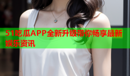 51吃瓜APP全新升级带你畅享最新娱乐资讯