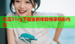 吃瓜51cg下载全新体验畅享精彩内容