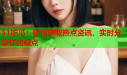 51吃瓜：轻松获取热点资讯，实时分享你的观点