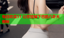 每日吃瓜51 让你惊掉下巴的八卦大揭秘
