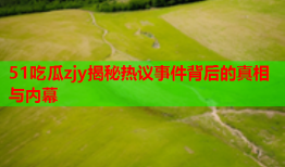 51吃瓜zjy揭秘热议事件背后的真相与内幕