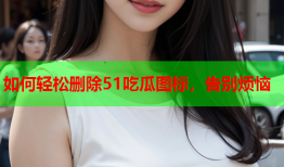 如何轻松删除51吃瓜图标，告别烦恼