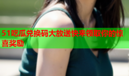 51吃瓜兑换码大放送快来领取你的惊喜奖励