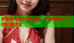 全新版本的51吃瓜网，尽享娱乐八卦与影视盛宴