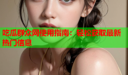 吃瓜群众网使用指南：轻松获取最新热门信息