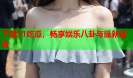 下载51吃瓜，畅享娱乐八卦与最新资讯