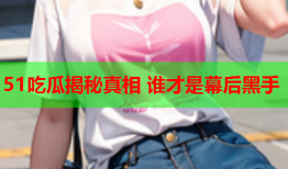 51吃瓜揭秘真相 谁才是幕后黑手
