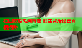 校园吃瓜热潮再起 谁在背后操盘真相揭秘