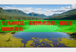 51热点吃瓜：实时热点追踪，轻松掌握娱乐资讯