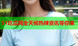 51吃瓜网全天候热辣资讯等你来