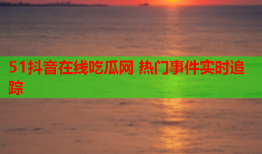 51抖音在线吃瓜网 热门事件实时追踪