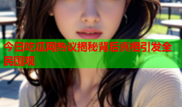 今日吃瓜网热议揭秘背后真相引发全民围观