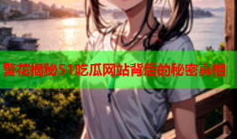 警花揭秘51吃瓜网站背后的秘密真相