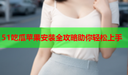 51吃瓜苹果安装全攻略助你轻松上手