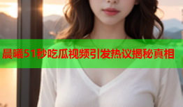 晨曦51秒吃瓜视频引发热议揭秘真相